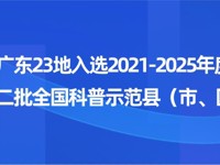 广东23地入选2021-2025年度第二批全国科普示范县（市、区）